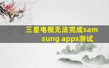 三星电视无法完成samsung apps测试